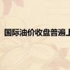 国际油价收盘普遍上涨