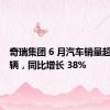 奇瑞集团 6 月汽车销量超 20 万辆，同比增长 38%