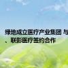 绿地成立医疗产业集团 与九州通、联影医疗签约合作