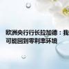 欧洲央行行长拉加德：我们不太可能回到零利率环境