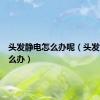 头发静电怎么办呢（头发静电怎么办）