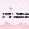 暑运开启！广州国际航线加速“上新”，第一波暑运高峰到来