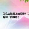 怎么去除脸上的痘印?（怎么去除脸上的痘印）
