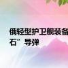 俄轻型护卫舰装备“锆石”导弹