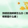 持续低烧咳嗽怎么办（持续低烧咳嗽是什么病）