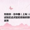 财政部：在中国（上海）自由贸易试验区试点暂时进境修理有关税收政策