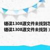 错误1308源文件未找到怎么办（错误1308源文件未找到）