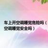 车上开空调睡觉危险吗（车上开空调睡觉安全吗）
