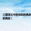 三国演义中的鸡肋的典故（鸡肋的典故）