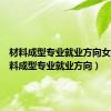 材料成型专业就业方向女生（材料成型专业就业方向）