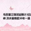 乌苏里江饶河站预计3日出现洪峰 洪水量级超30年一遇