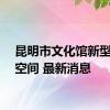 昆明市文化馆新型文化空间 最新消息