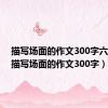 描写场面的作文300字六年级（描写场面的作文300字）