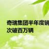 奇瑞集团半年度销量首次破百万辆