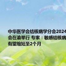 中华医学会结核病学分会2024年学术大会在渝举行 专家：敏感结核病治疗疗程有望缩短至2个月