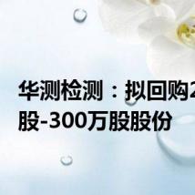 华测检测：拟回购200万股-300万股股份