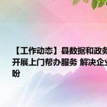 【工作动态】县数据和政务服务局：开展上门帮办服务 解决企业急难愁盼