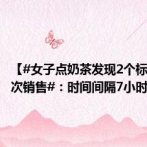 【#女子点奶茶发现2个标签疑二次销售#:时间间隔7小时】