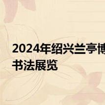2024年绍兴兰亭博物馆书法展览