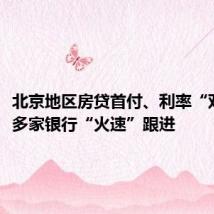 北京地区房贷首付、利率“双降”,多家银行“火速”跟进