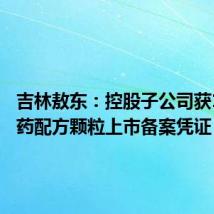 吉林敖东:控股子公司获10个中药配方颗粒上市备案凭证