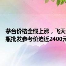 茅台价格全线上涨,飞天茅台散瓶批发参考价迫近2400元