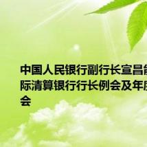 中国人民银行副行长宣昌能出席国际清算银行行长例会及年度股东大会