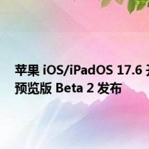 苹果 iOS/iPadOS 17.6 开发者预览版 Beta 2 发布