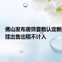佛山发布房贷套数认定新规,已挂出售出租不计入
