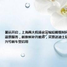 暑运开启，上海两大机场官宣缩短截载时间；航司升级退票服务，新推候补升舱券，买票送迪士尼优惠券；复兴号新车型启用