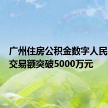 广州住房公积金数字人民币业务交易额突破5000万元