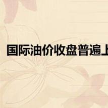 国际油价收盘普遍上涨
