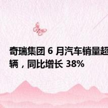 奇瑞集团 6 月汽车销量超 20 万辆,同比增长 38%