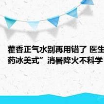 藿香正气水别再用错了 医生:“中药冰美式”消暑降火不科学