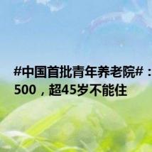#中国首批青年养老院#：月租1500，超45岁不能住