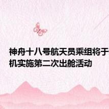 神舟十八号航天员乘组将于近日择机实施第二次出舱活动