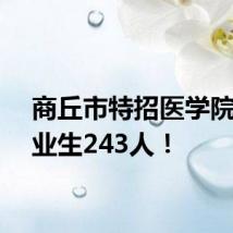 商丘市特招医学院校毕业生243人！
