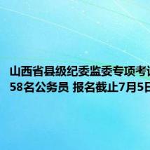 山西省县级纪委监委专项考试录用358名公务员 报名截止7月5日24:00