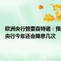 欧洲央行管委森特诺：预计欧洲央行今年还会降息几次