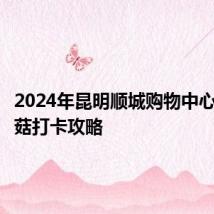 2024年昆明顺城购物中心巨型蘑菇打卡攻略