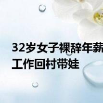 32岁女子裸辞年薪35万工作回村带娃