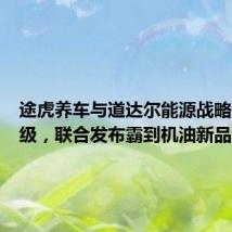 途虎养车与道达尔能源战略合作升级，联合发布霸到机油新品