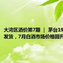 大湾区酒价第7期 ｜ 茅台1935暂停发货，7月白酒市场价格回升