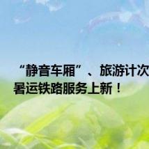 “静音车厢”、旅游计次票……暑运铁路服务上新!
