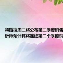 特斯拉周二将公布第二季度销售数据 分析师预计其将连续第二个季度销售下滑
