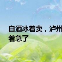 白酒冰着卖，泸州老窖着急了