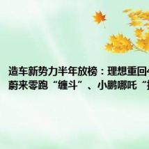 造车新势力半年放榜：理想重回4万大关 蔚来零跑“缠斗”、小鹏哪吒“掉队”