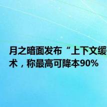 月之暗面发布“上下文缓存”技术,称最高可降本90%