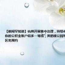 【新闻早知道】杭州开展集中治理，持续4个月；本月你的公积金账户将多一笔钱；黄鹤楼公园等武汉A级景区免预约