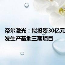帝尔激光:拟投资30亿元建设研发生产基地三期项目